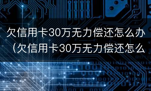 欠信用卡30万无力偿还怎么办（欠信用卡30万无力偿还怎么办可以申报个人破产吗）