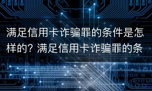 满足信用卡诈骗罪的条件是怎样的? 满足信用卡诈骗罪的条件是怎样的呢