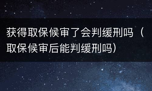 获得取保候审了会判缓刑吗（取保候审后能判缓刑吗）