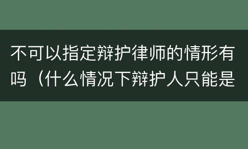 不可以指定辩护律师的情形有吗（什么情况下辩护人只能是律师）