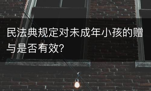 民法典规定对未成年小孩的赠与是否有效？