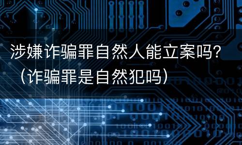 涉嫌诈骗罪自然人能立案吗？（诈骗罪是自然犯吗）
