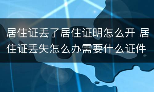 居住证丢了居住证明怎么开 居住证丢失怎么办需要什么证件办理