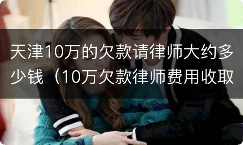 天津10万的欠款请律师大约多少钱（10万欠款律师费用收取标准）