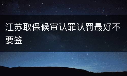 江苏取保候审认罪认罚最好不要签