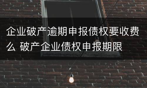 企业破产逾期申报债权要收费么 破产企业债权申报期限