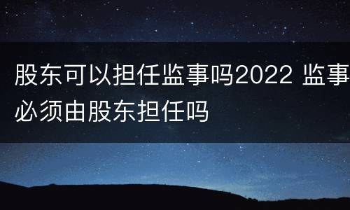股东可以担任监事吗2022 监事必须由股东担任吗