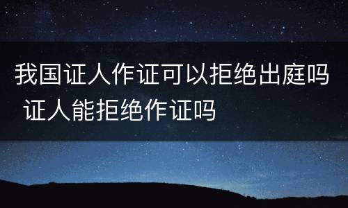我国证人作证可以拒绝出庭吗 证人能拒绝作证吗