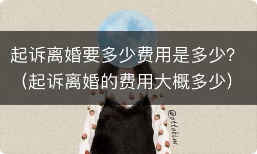 起诉离婚要多少费用是多少？（起诉离婚的费用大概多少）