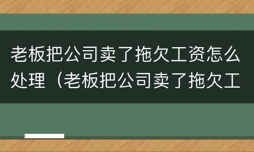 老板把公司卖了拖欠工资怎么处理（老板把公司卖了拖欠工资怎么处理好）