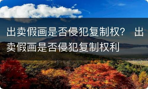 出卖假画是否侵犯复制权？ 出卖假画是否侵犯复制权利