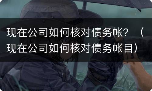 现在公司如何核对债务帐？（现在公司如何核对债务帐目）