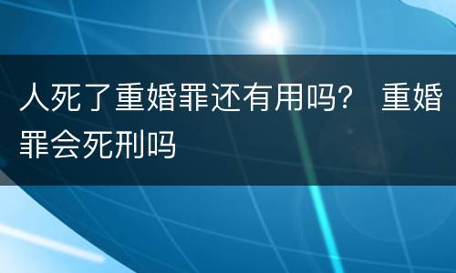 人死了重婚罪还有用吗？ 重婚罪会死刑吗