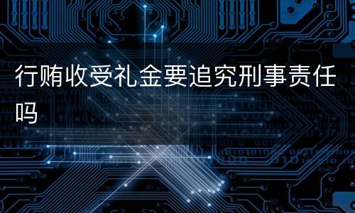 行贿收受礼金要追究刑事责任吗