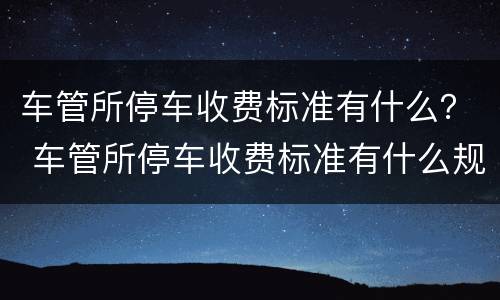 车管所停车收费标准有什么？ 车管所停车收费标准有什么规定