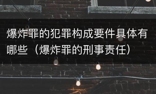 爆炸罪的犯罪构成要件具体有哪些（爆炸罪的刑事责任）