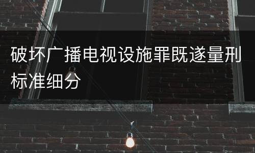 破坏广播电视设施罪既遂量刑标准细分