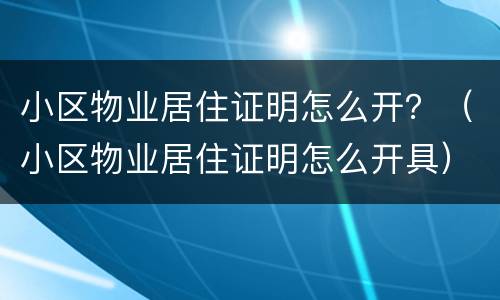 小区物业居住证明怎么开？（小区物业居住证明怎么开具）