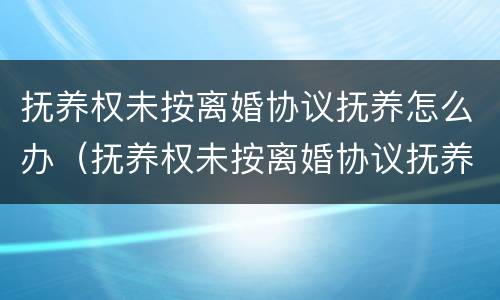 抚养权未按离婚协议抚养怎么办（抚养权未按离婚协议抚养怎么办手续）