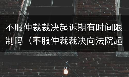 不服仲裁裁决起诉期有时间限制吗（不服仲裁裁决向法院起诉的期限）