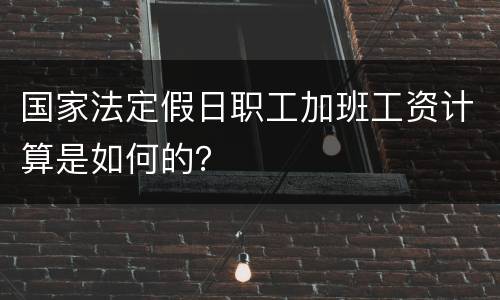 国家法定假日职工加班工资计算是如何的？