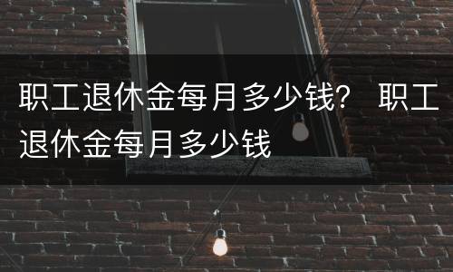 职工退休金每月多少钱？ 职工退休金每月多少钱
