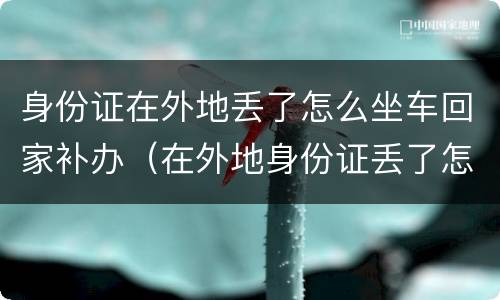 身份证在外地丢了怎么坐车回家补办（在外地身份证丢了怎么坐车回去）