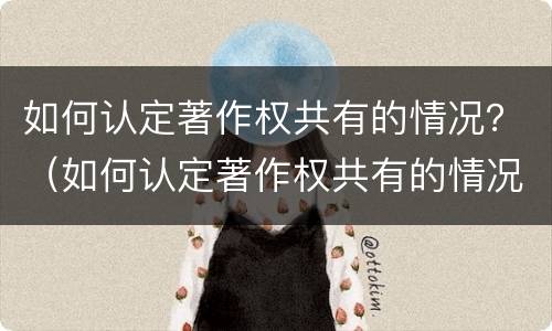 如何认定著作权共有的情况？（如何认定著作权共有的情况是）
