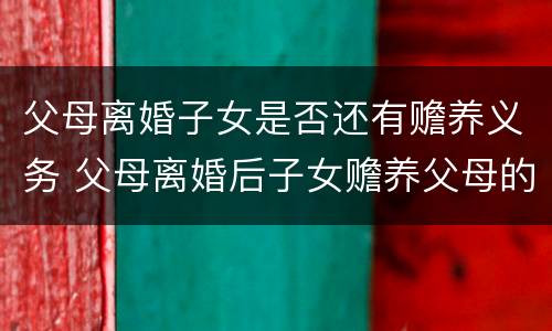 父母离婚子女是否还有赡养义务 父母离婚后子女赡养父母的法律规定