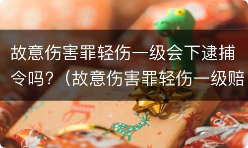 故意伤害罪轻伤一级会下逮捕令吗?（故意伤害罪轻伤一级赔偿多少钱）