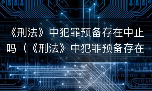 《刑法》中犯罪预备存在中止吗（《刑法》中犯罪预备存在中止吗）