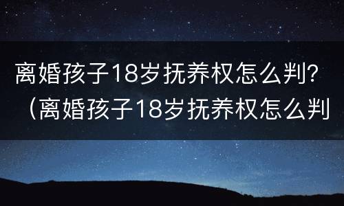 离婚孩子18岁抚养权怎么判？（离婚孩子18岁抚养权怎么判的）