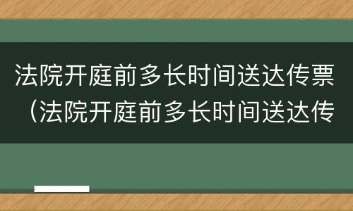 法院开庭前多长时间送达传票（法院开庭前多长时间送达传票呢）