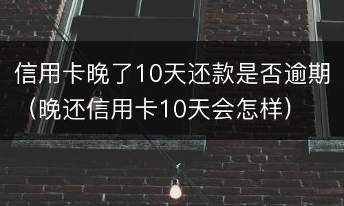 信用卡晚了10天还款是否逾期（晚还信用卡10天会怎样）