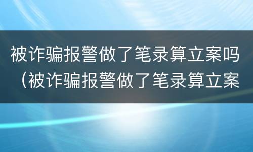 被诈骗报警做了笔录算立案吗（被诈骗报警做了笔录算立案吗怎么办）