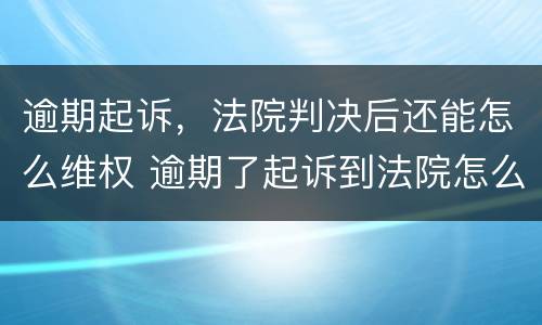 逾期起诉，法院判决后还能怎么维权 逾期了起诉到法院怎么办