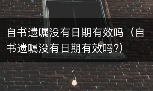 自书遗嘱没有日期有效吗（自书遗嘱没有日期有效吗?）