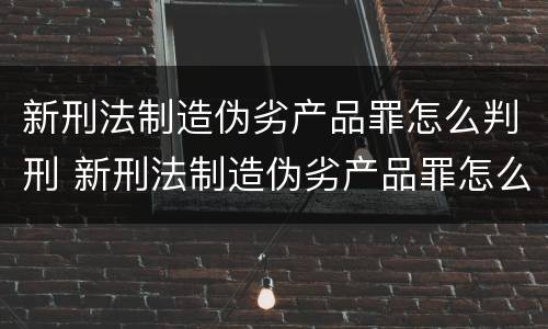 新刑法制造伪劣产品罪怎么判刑 新刑法制造伪劣产品罪怎么判刑的