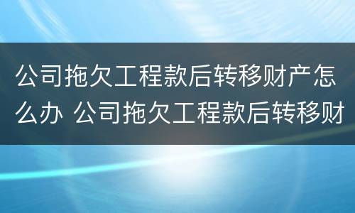 公司拖欠工程款后转移财产怎么办 公司拖欠工程款后转移财产怎么办呢