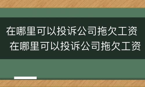 在哪里可以投诉公司拖欠工资 在哪里可以投诉公司拖欠工资呢