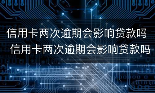 信用卡两次逾期会影响贷款吗 信用卡两次逾期会影响贷款吗