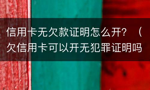 信用卡无欠款证明怎么开？（欠信用卡可以开无犯罪证明吗）