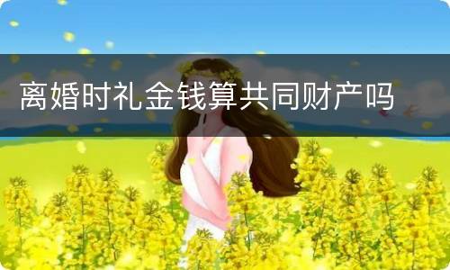 离婚时礼金钱算共同财产吗
