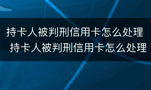 持卡人被判刑信用卡怎么处理 持卡人被判刑信用卡怎么处理的