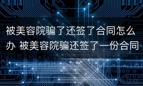 被美容院骗了还签了合同怎么办 被美容院骗还签了一份合同