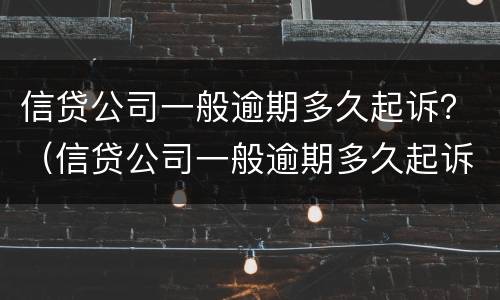 信贷公司一般逾期多久起诉？（信贷公司一般逾期多久起诉会被起诉）