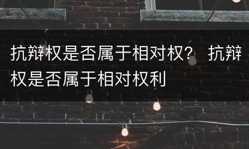 抗辩权是否属于相对权？ 抗辩权是否属于相对权利