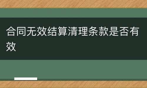 合同无效结算清理条款是否有效