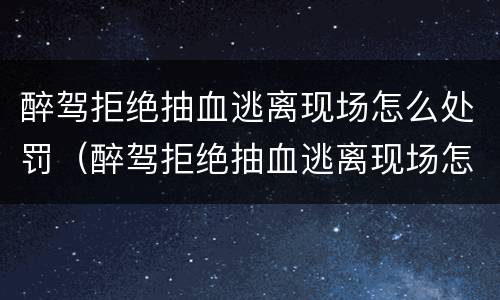 醉驾拒绝抽血逃离现场怎么处罚（醉驾拒绝抽血逃离现场怎么处罚的）