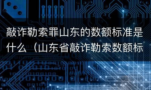 敲诈勒索罪山东的数额标准是什么（山东省敲诈勒索数额标准）